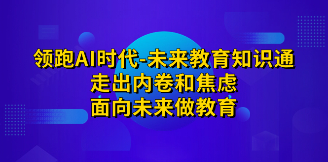 （7156期）领跑·AI时代-未来教育·知识通：走出内卷和焦虑，面向未来做教育-副创网