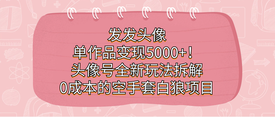 发发头像，单作品变现5000+！头像号全新玩法拆解，0成本的空手套白狼项目-雨辰网创分享