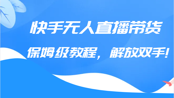 快手无人直播带货保姆级教程，解放双手（教程+软件）-花生资源网