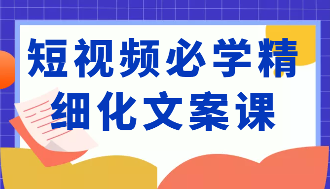 短视频必学精细化文案课，提升你的内容创作能力、升级迭代能力和变现力（价值333元） - 当动网创