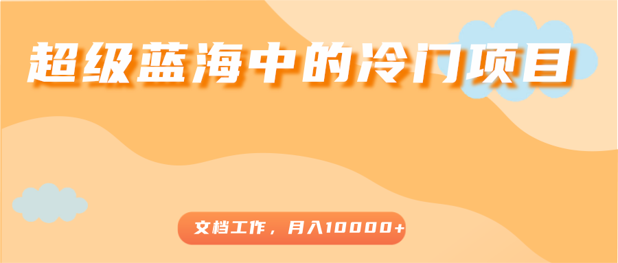 超级蓝海中的冷门项目，文档工作，好玩又赚钱，月入10000+-星云网创