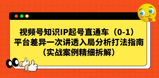 （7193期）视频号-知识IP起号直通车（0-1）平台差异一次讲透入局分析打法指南（实战-云网创