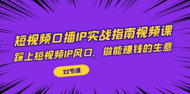 （7202期）短视频口播IP实战指南视频课，踩上短视频IP风口，做能赚钱的生意（22节课）清迈曼芭椰创赚-副业项目创业网清迈曼芭椰