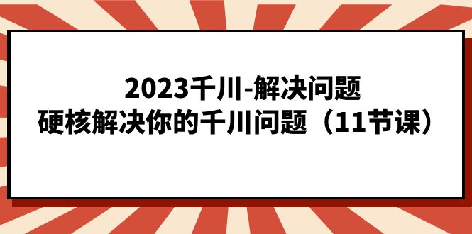 （7214期）2023千川-解决问题，硬核解决你的千川问题（11节课）-小禾网创