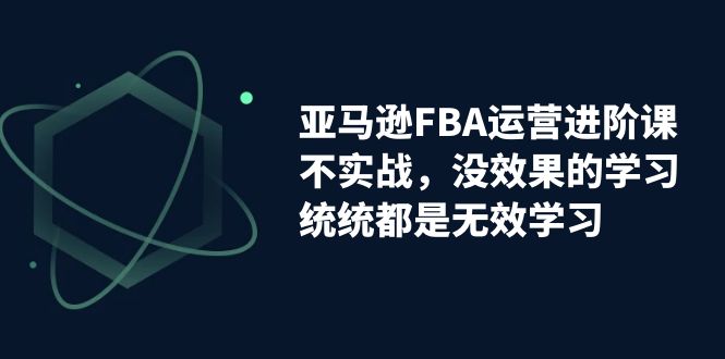 （7217期）亚马逊-FBA运营进阶课，不实战，没效果的学习，统统都是无效学习-创享网