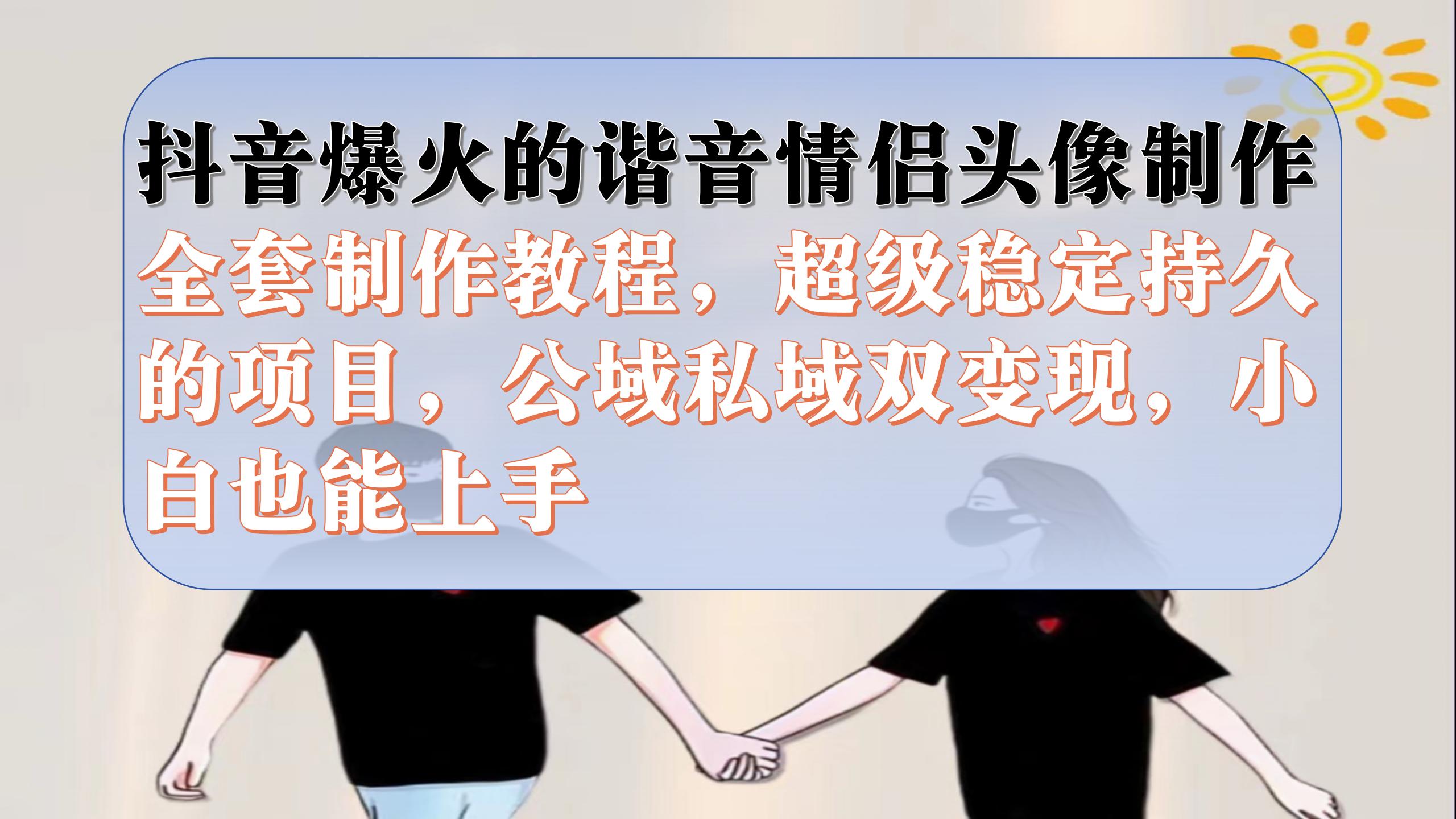 （7222期）抖音爆火的谐音情侣头像制作全套制作教程，超级稳定持久，公域私域双变现-大海创业网