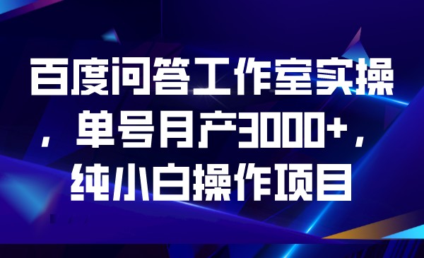 百度问答工作室实操，单号月产3000+，纯小白操作项目-优优云网创