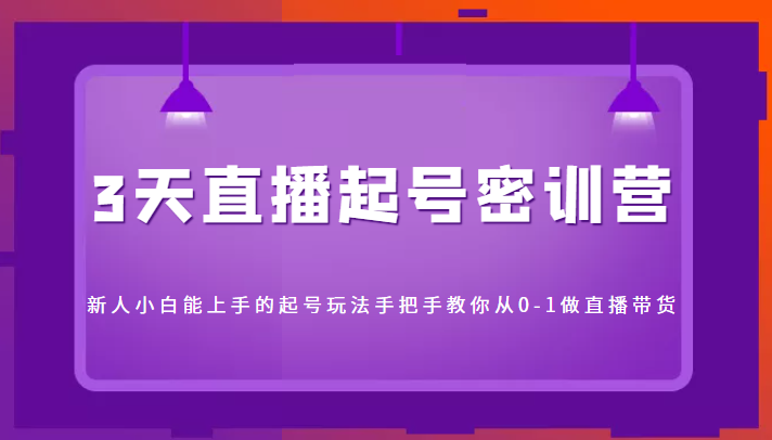 3天直播起号密训营，新人小白能上手的起号玩法，手把手教你从0-1做直播带货-易创网