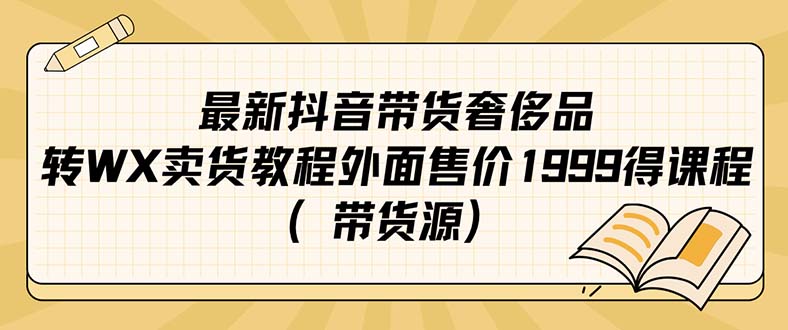 （7242期）最新抖音奢侈品转微信卖货教程外面售价1999的课程（带货源）-枫客网创