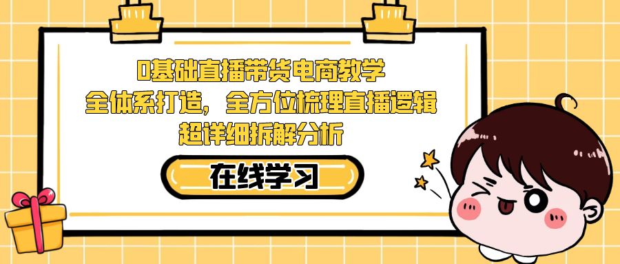 （7253期）0基础直播带货电商教学：全体系打造，全方位梳理直播逻辑，超详细拆解分析-创享网