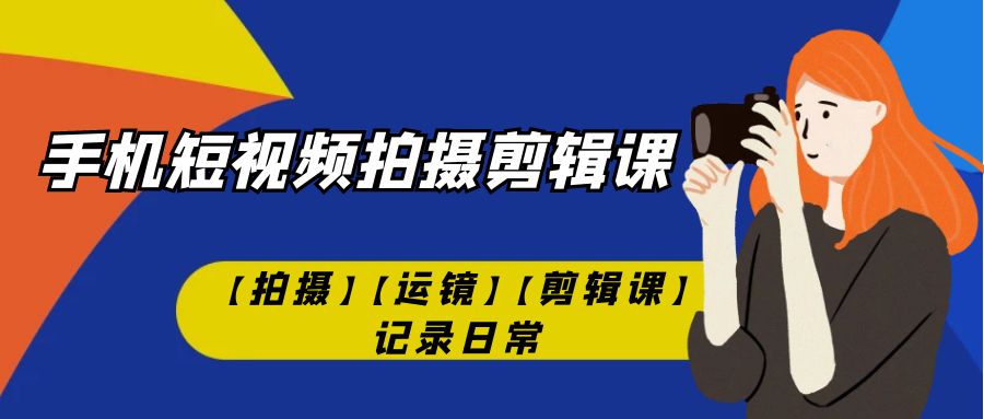 （7255期）手机短视频-拍摄剪辑课【拍摄】【运镜】【剪辑课】记录日常！-枫客网创