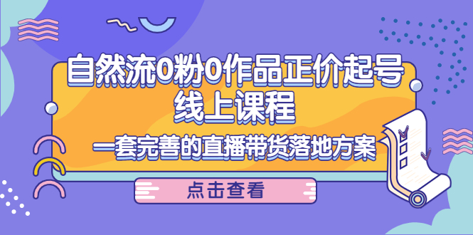 电商自然流0粉0作品正价起号线上课程：一套完善的直播带货落地方案-副创网