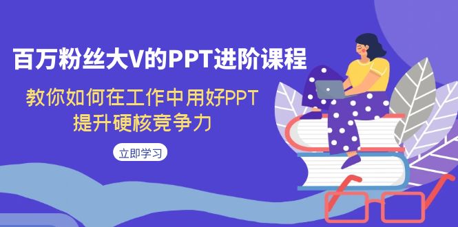 （7296期）百万粉丝大V的PPT进阶课程，教你如何在工作中用好PPT，提升硬核竞争力-创享网