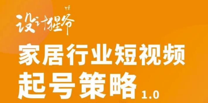 【设计猩爷】家居行业短视频起号策略，家居行业非主流短视频策略课价值4980元-枫客网创