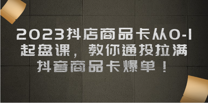 2023抖店商品卡从0-1 起盘课，教你通投拉满，抖音商品卡爆单-创享网