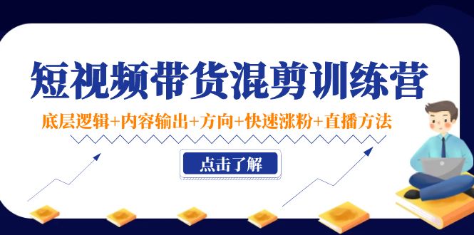 短视频带货混剪训练营：底层逻辑+内容输出+方向+快速涨粉+直播方法-大海创业网