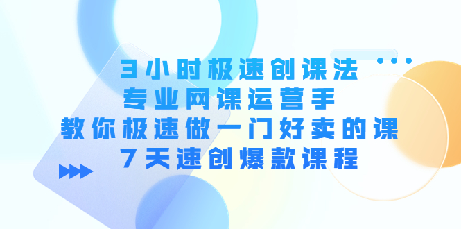 3小时极速创课法，专业网课运营手 教你极速做一门好卖的课 7天速创爆款课程-有道网创