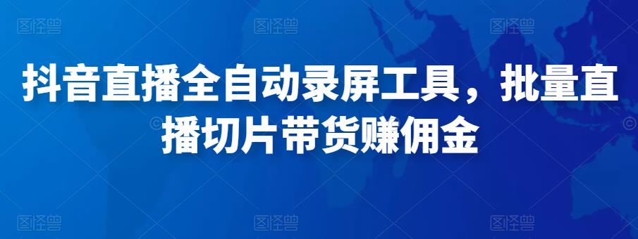 抖音直播全自动录屏工具，批量实时录制直播视频，可带货赚佣金（软件+使用教程）-创享网