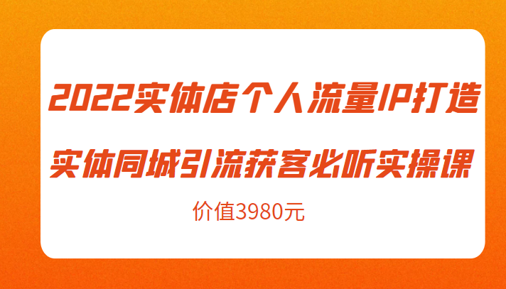 2022实体店个人流量IP打造实体同城引流获客必听实操课，61节完整版（价值3980元）-我要项目网