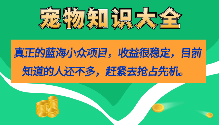 （7348期）真正的蓝海小众项目，宠物知识大全，收益很稳定（教务+素材）-创享网