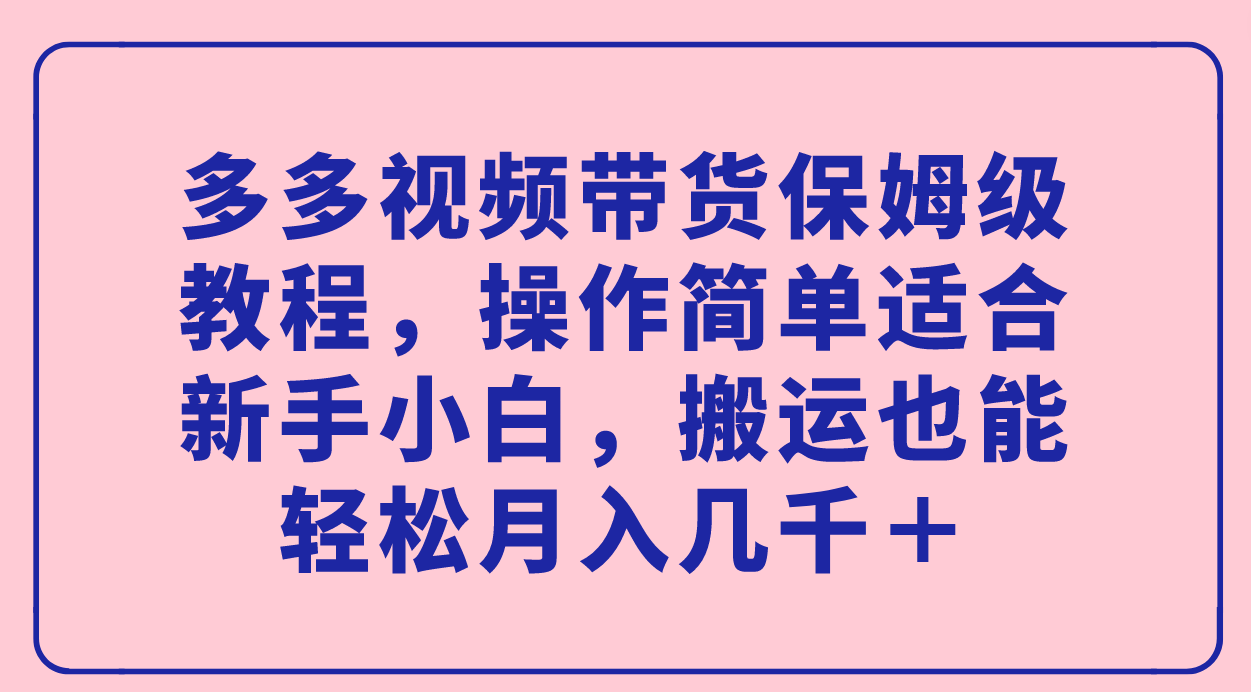 （7353期）多多视频带货保姆级教程，操作简单适合新手小白，搬运也能轻松月入几千＋-我要项目网