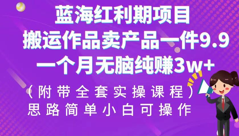 蓝海红利期项目，搬运作品卖产品一件9.9，一个月无脑纯赚3w+！（全套实操课程）-有道网创