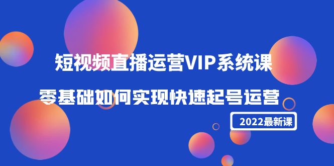 2022短视频直播运营VIP系统课：零基础如何实现快速起号运营（价值2999元） - 当动网创