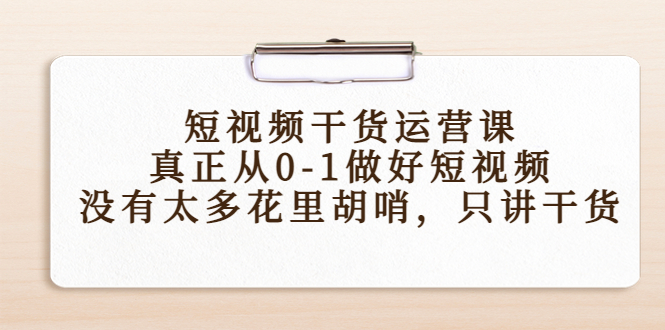 短视频干货运营课，真正从0-1做好短视频，没有太多花里胡哨，只讲干货-花生资源网