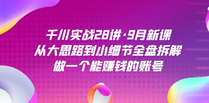 （7379期）千川实战28讲·9月新课：从大思路到小细节全盘拆解，做一个能赚钱的账号-深鱼云创