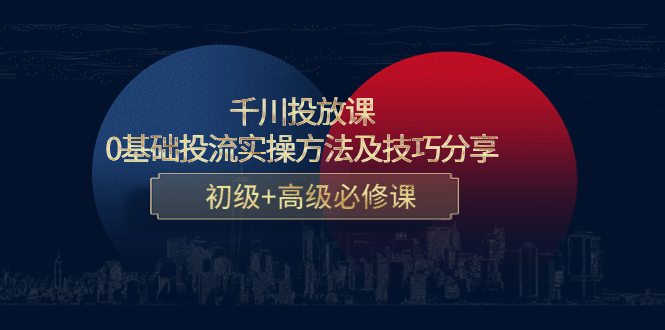 千川投放课：0基础投流实操方法及技巧分享，初级+高级必修课-副创网