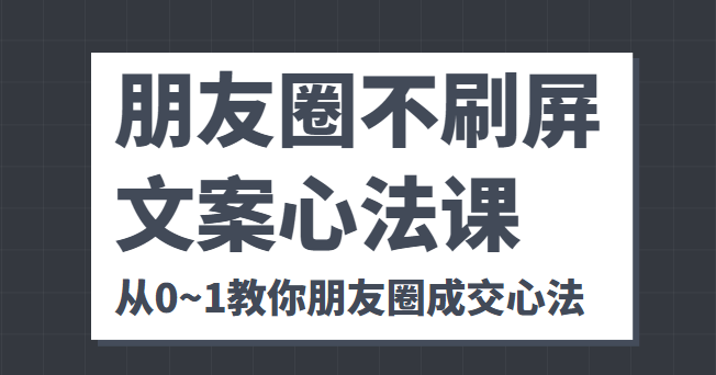 朋友圈不刷屏文案心法课 人人都要懂的商业逻辑 从0~1教你朋友圈成交心法-副创网