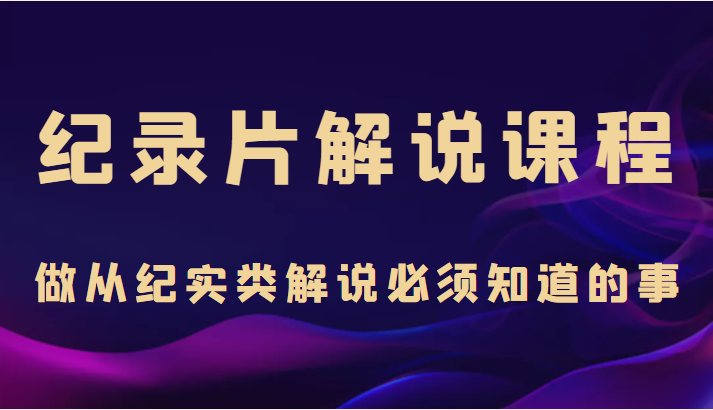 纪录片解说课程，做从纪实类解说必须知道的事（价值499元）-北少网创