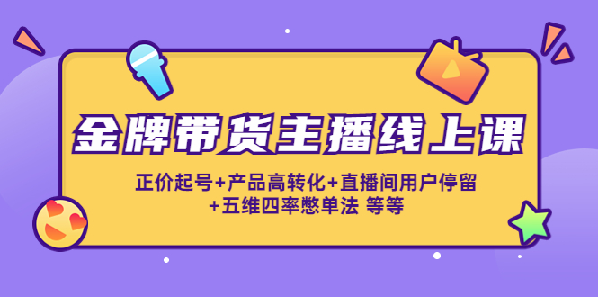 金牌带货主播线上课：正价起号+产品高转化+直播间用户停留+五维四率憋单法-创享网