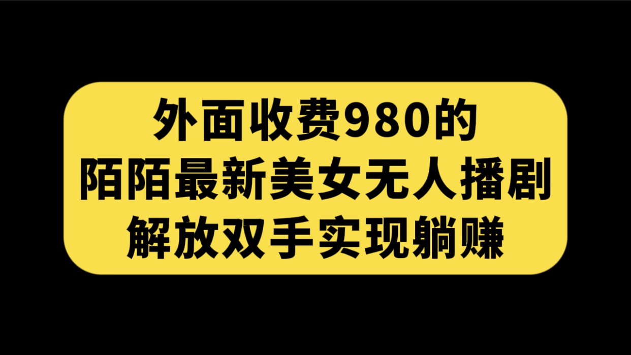 （7398期）外面收费980陌陌最新美女无人播剧玩法 解放双手实现躺赚（附100G影视资源）-我要项目网