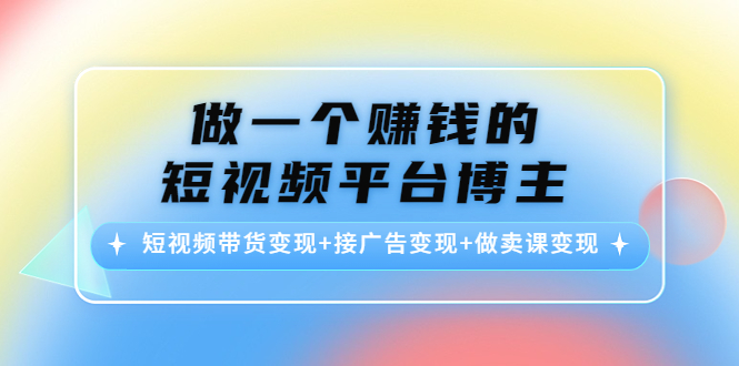 做一个赚钱的短视频平台博主：短视频带货变现+接广告变现+做卖课变现-创享网