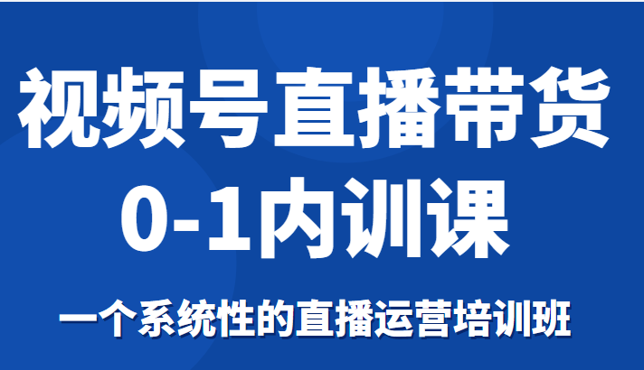 视频号直播带货0-1内训课，一个系统性的直播运营培训班-北少网创