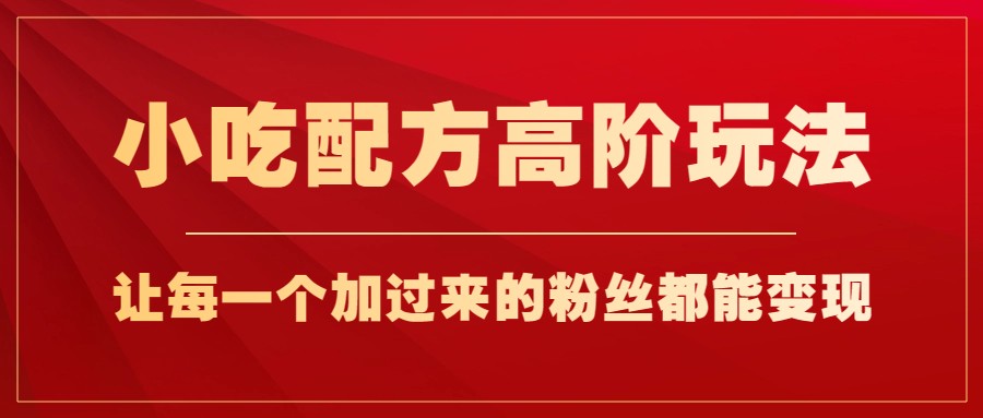 小吃配方高阶玩法，每个加过来的粉丝都能变现，一部手机轻松月入1w+-雨辰网创分享