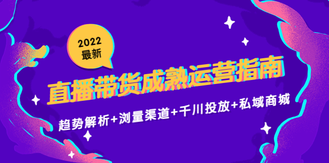 2022最新直播带货成熟运营指南3.0：趋势解析+浏量渠道+千川投放+私域商城-大海创业网