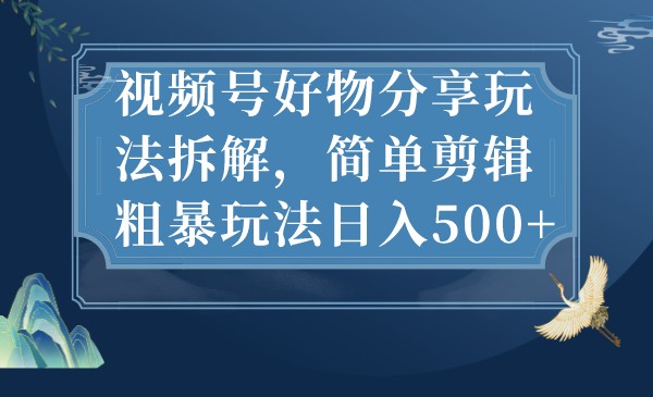 视频号好物分享玩法拆解，简单剪辑粗暴玩法日入500+-云网创