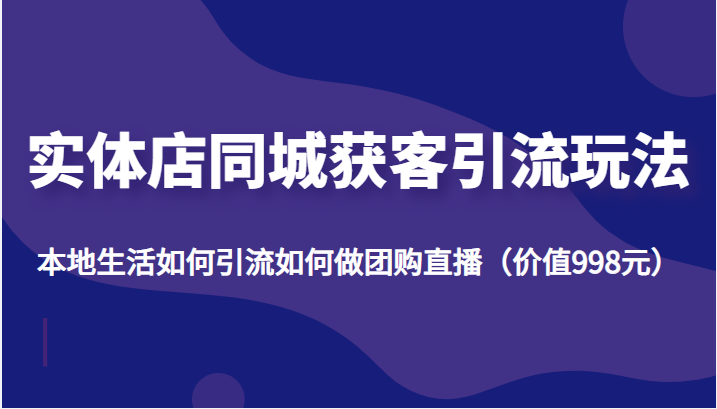 实体店同城获客引流玩法，本地生活如何引流如何做团购直播（价值998元）-副创网