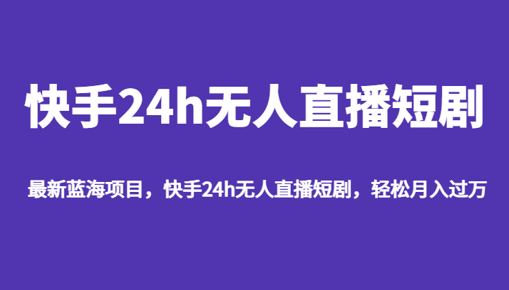 最新蓝海项目，快手24h无人直播短剧，轻松月入过万-副创网