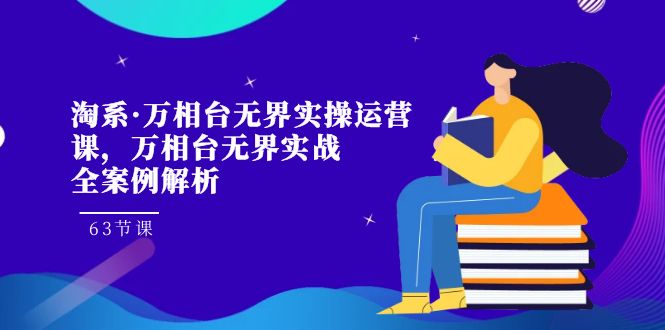 （7459期）淘系·万相台无界实操运营课，万相台·无界实战全案例解析（63节课）-亿云网创