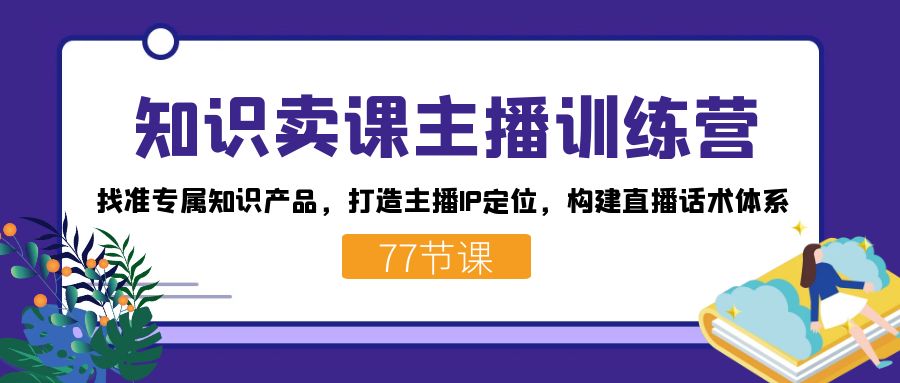 （7467期）知识卖课主播训练营：找准专属知识产品，打造主播IP定位，构建直播话术体系-创享网