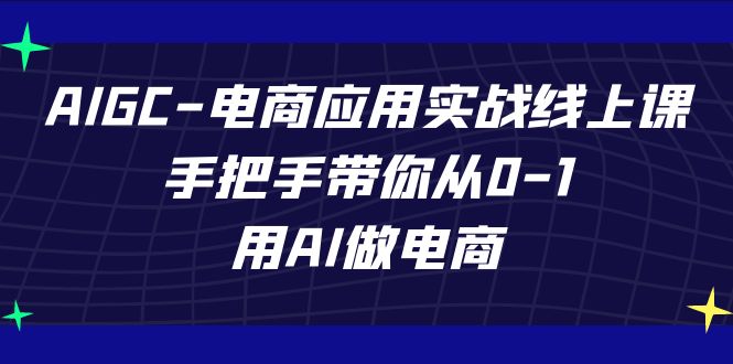 （7478期）AIGC-电商应用实战线上课，手把手带你从0-1，用AI做电商-网创云