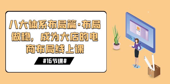 （7487期）八大体系布局篇·布局做稳，成为大店的电商布局线上课（16节课）-网创云