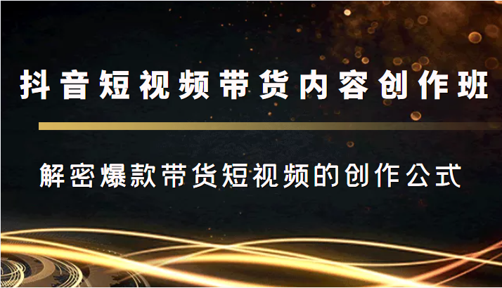 抖音短视频带货内容创作班，解密爆款带货短视频的创作公式-有道网创