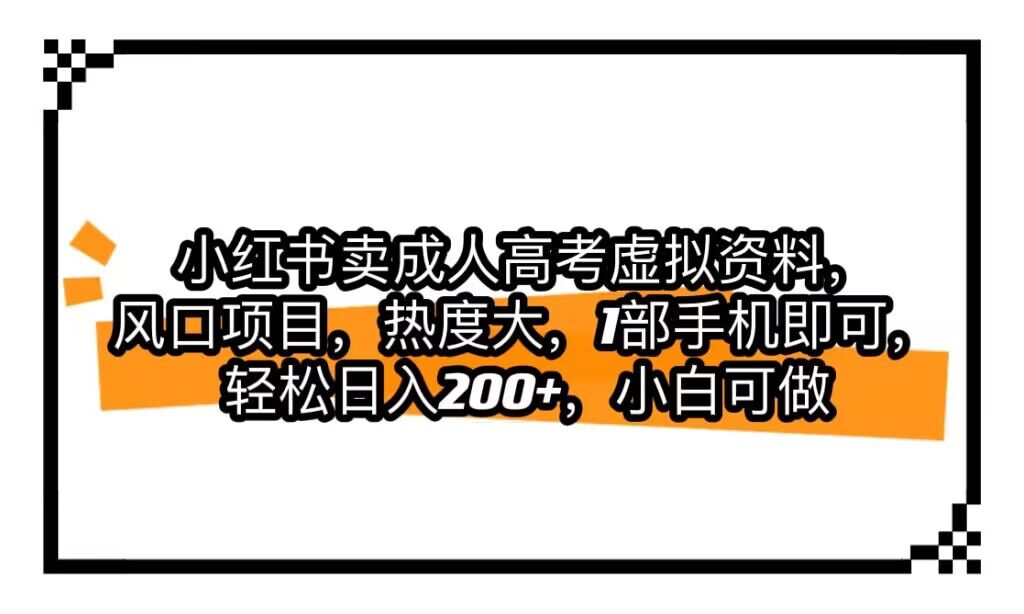 小红书卖成人高考虚拟资料，风口项目，热度大，1部手机即可，轻松日入200+-大海创业网