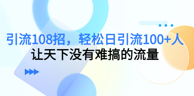 引流108招，轻松日引流100+人，让天下没有难搞的流量-易创网