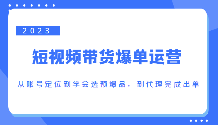 2023短视频带货爆单运营，从账号定位到学会选预爆品，到代理完成出单（价值1250元）-有道网创