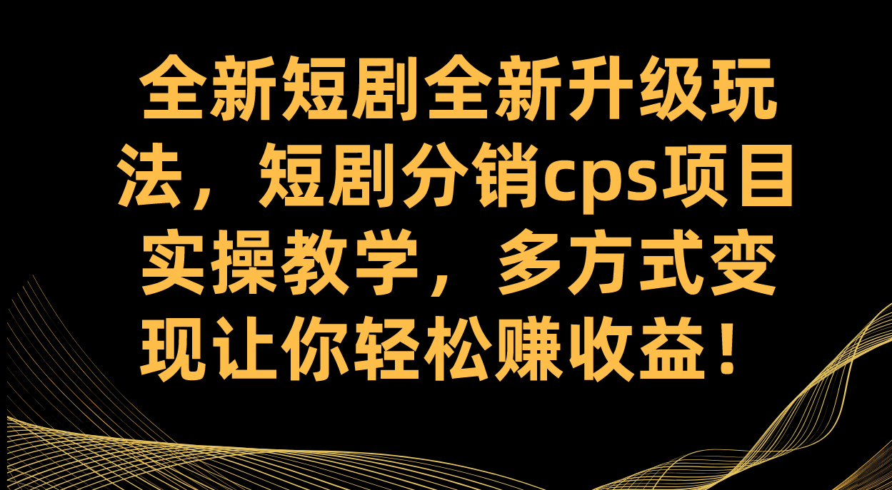 （7507期）全新短剧全新升级玩法，短剧分销cps项目实操教学 多方式变现让你轻松赚收益-副创网